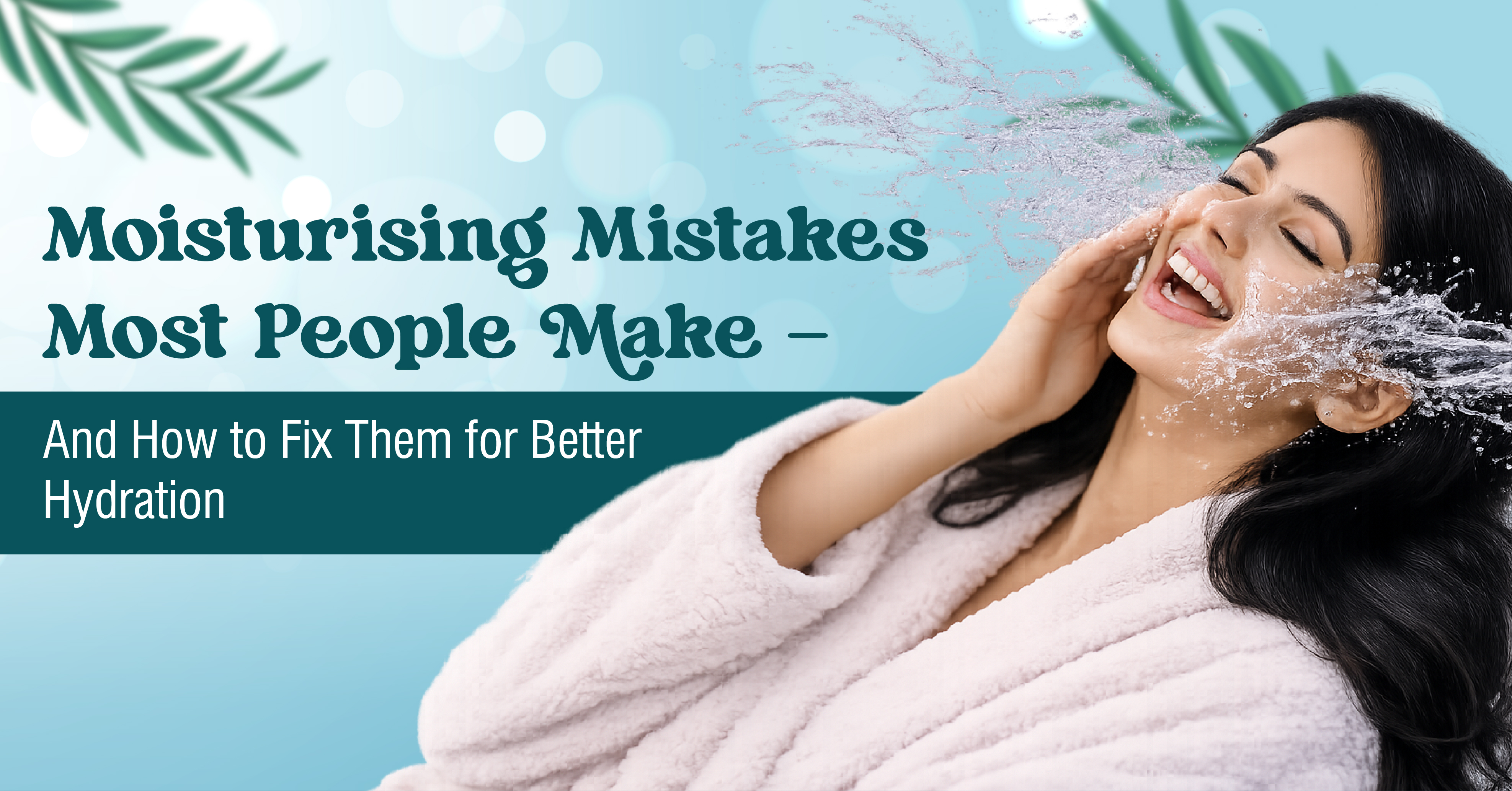 Moisturising Mistakes Most People Make — And How to Fix Them for Better Hydration